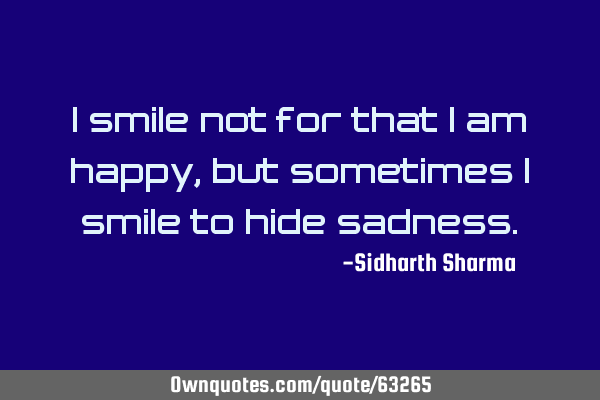 I Smile Not For That I Am Happy But Sometimes I Smile To Hide Ownquotes Com
