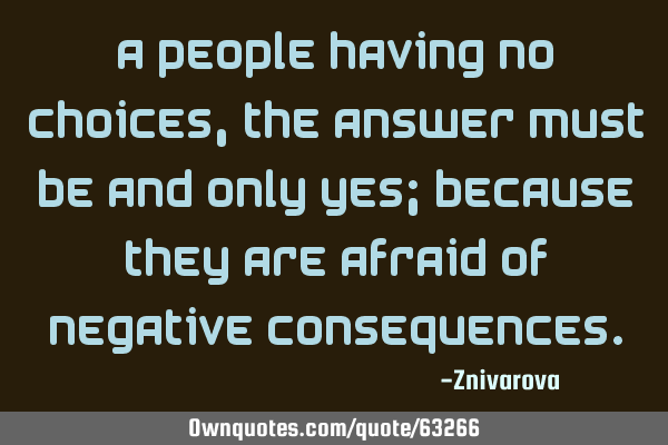 A people having no choices, the answer must be and only yes; because they are afraid of negative