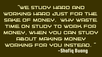 "We study hard and working hard just for the sake of money. Why waste time on study to work for
