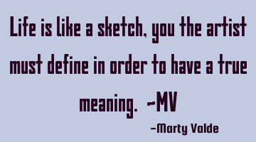 Life is like a sketch, you the artist must define in order to have a true meaning. ~MV