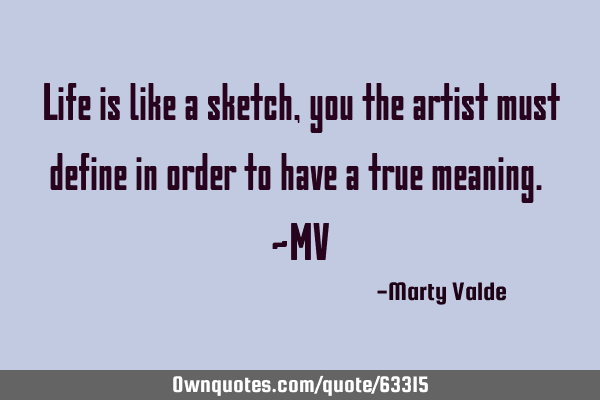 Life is like a sketch, you the artist must define in order to have a true meaning. ~MV