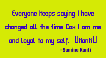 Everyone keeps saying I have changed all the time Cox I am me and loyal to my self. ~Kanti~