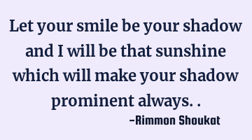 let your smile be your shadow and I will be that sunshine which will make your shadow prominent