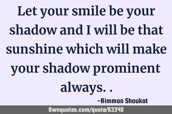 Let your smile be your shadow and I will be that sunshine which will make your shadow prominent