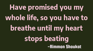 Have promised you my whole life, so you have to breathe until my heart stops beating