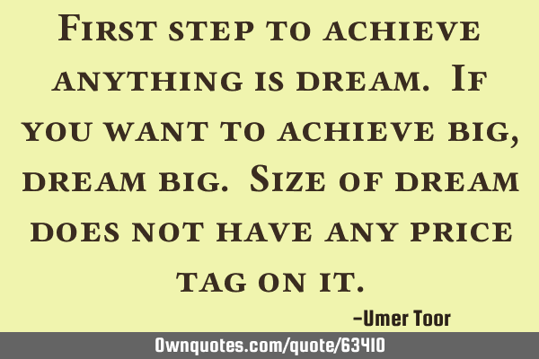 First step to achieve anything is dream. If you want to achieve big, dream big. Size of dream does
