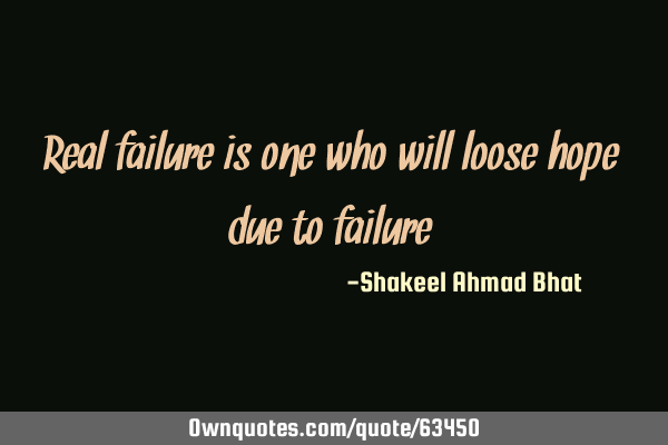 Real failure is one who will loose hope due to