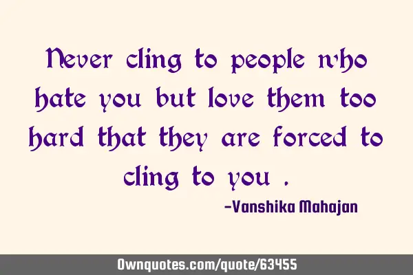 Never cling to people who hate you but love them too hard that they are forced to cling to you