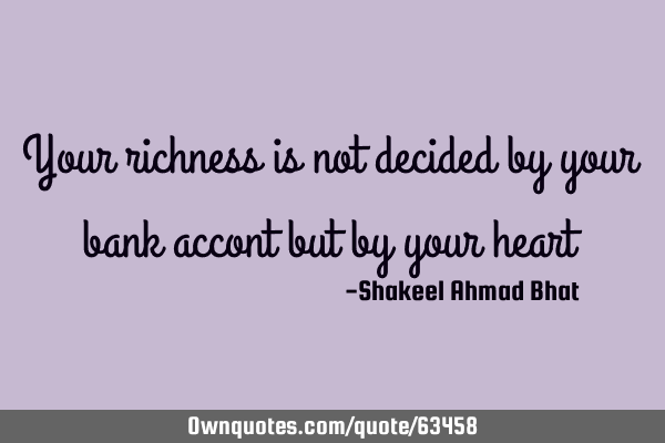 Your richness is not decided by your bank accont but by your