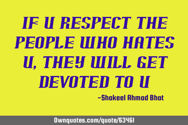 If u respect the people who hates u,they will get devoted to