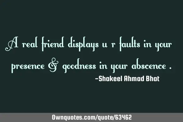 A real friend displays u r faults in your presence & goodness in your abscence