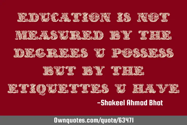 Education is not measured by the degrees u possess but by the etiquettes u