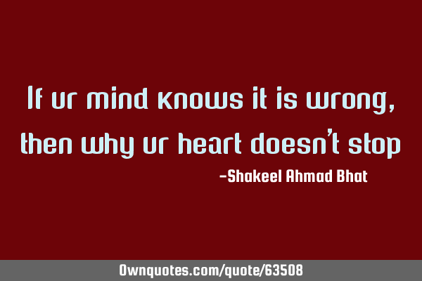 If ur mind knows it is wrong ,then why ur heart doesn