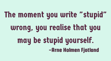 The moment you write "stupid" wrong, you realise that you may be stupid yourself.