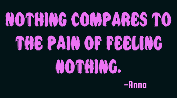 Nothing compares to the pain of feeling nothing.