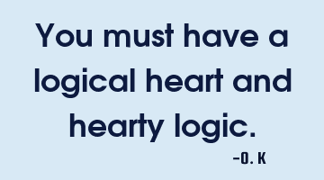 You must have a logical heart and hearty