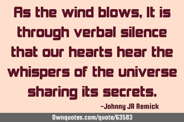 As the wind blows, It is through verbal silence that our hearts hear the whispers of the universe