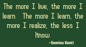 The more I live, the more I learn. The more I learn, the more I realize, the less I know.