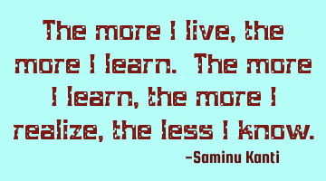 The more I live, the more I learn. The more I learn, the more I realize, the less I know.