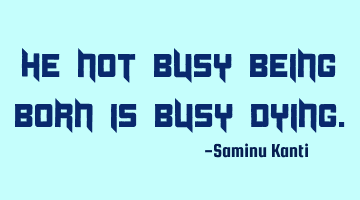 He not busy being born is busy dying.
