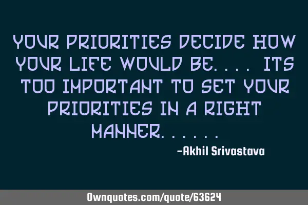 Your priorities decide how your life would be.... Its too important to set your priorities in a