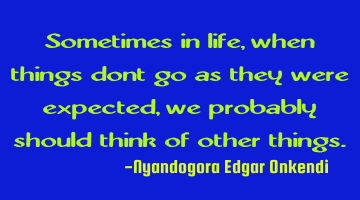 Sometimes in life, when things dont go as they were expected, we probably should think of other