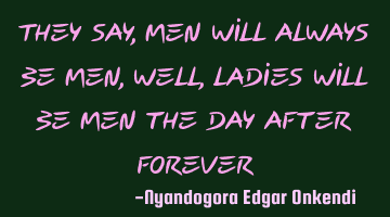 They say, men will always be men, well, ladies will be men the day after forever