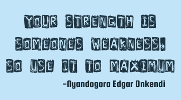 Your strength is someones weakness, so use it to maximum