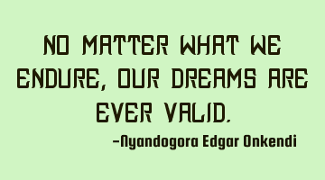 No matter what we endure, our dreams are ever valid.