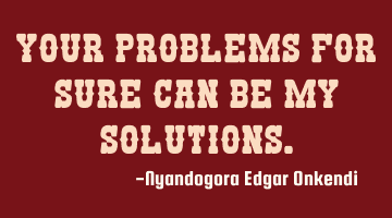 Your problems for sure can be my solutions.
