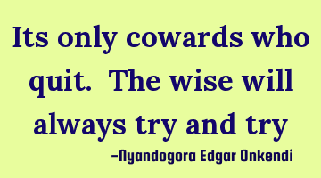 Its only cowards who quit. The wise will always try and try