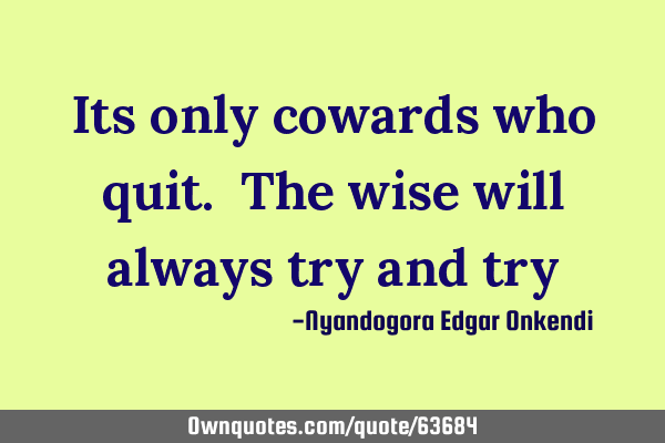 Its only cowards who quit. The wise will always try and
