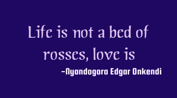 Life is not a bed of rosses, love is