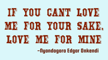 If you cant love me for your sake, love me for mine