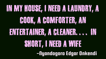 In my house, I need a laundry, a cook, a comforter, an entertainer, a cleaner.... in short, I need