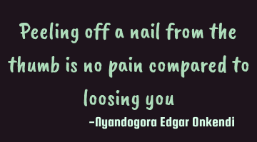 Peeling off a nail from the thumb is no pain compared to loosing you