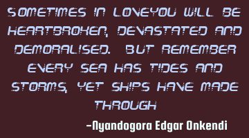 Sometimes in loveyou will be heartbroken, devastated and demoralised. But remember every sea has