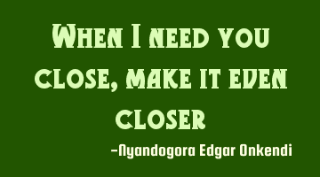 When I need you close, make it even closer