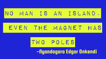 No man is an island. Even the magnet has two poles
