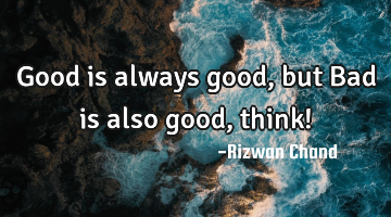 Good is always good, but Bad is also good, think!