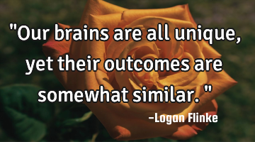 "Our brains are all unique, yet their outcomes are somewhat similar."