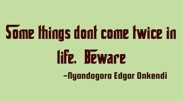 Some things dont come twice in life. Beware