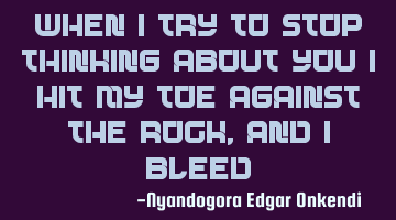 When i try to stop thinking about you i hit my toe against the rock, and i bleed