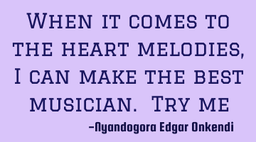 When it comes to the heart melodies, i can make the best musician. Try me