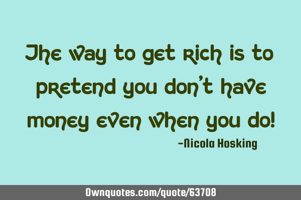 The way to get rich is to pretend you don