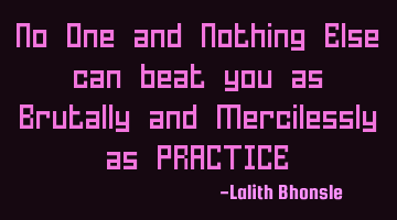 No One and Nothing Else can beat you as Brutally and Mercilessly as PRACTICE