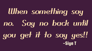 When something says no. Say no back until you get it to say yes!