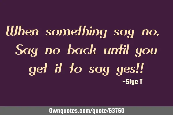 When something says no. Say no back until you get it to say yes!