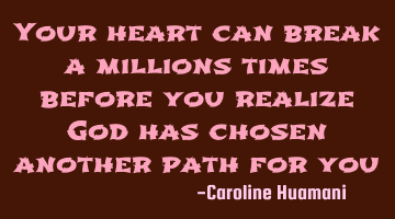 Your heart can break a millions times before you realize God has chosen another path for you