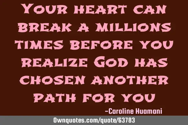 Your heart can break a millions times before you realize God has chosen another path for